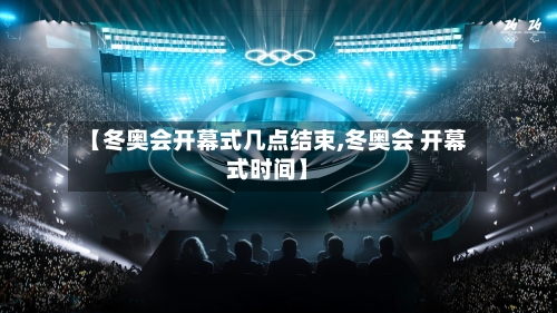 【冬奥会开幕式几点结束,冬奥会 开幕式时间】-第2张图片