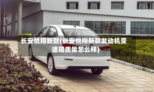 长安悦翔新款(长安悦翔新款发动机变速箱质量怎么样)-第2张图片