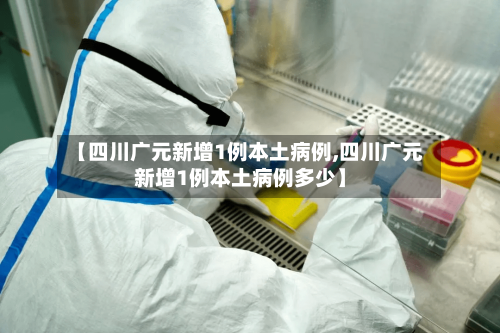 【四川广元新增1例本土病例,四川广元新增1例本土病例多少】