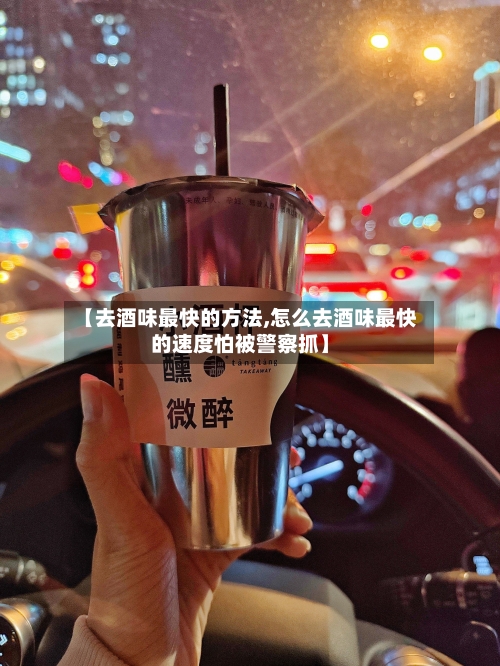 【去酒味最快的方法,怎么去酒味最快的速度怕被警察抓】