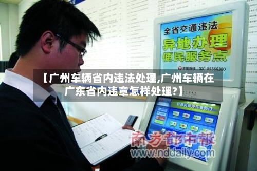 【广州车辆省内违法处理,广州车辆在广东省内违章怎样处理?】