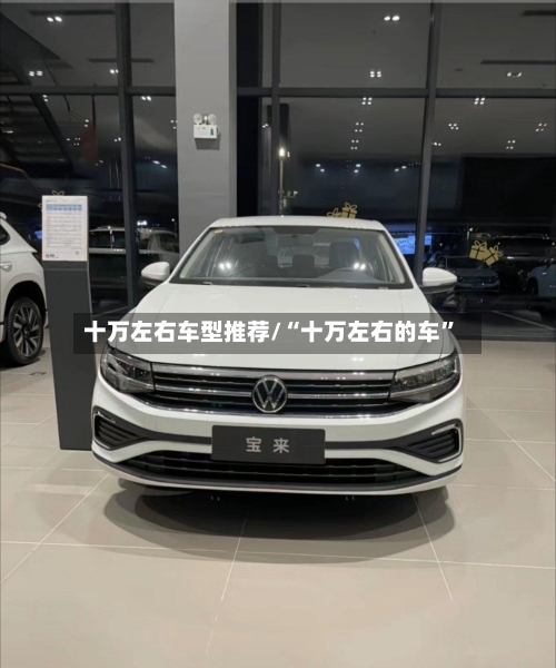 十万左右车型推荐/“十万左右的车”-第2张图片