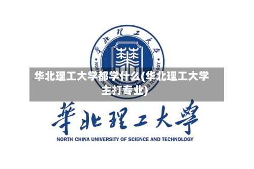 华北理工大学都学什么(华北理工大学主打专业)-第3张图片