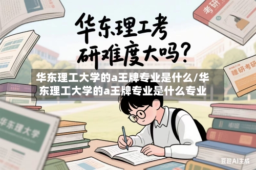 华东理工大学的a王牌专业是什么/华东理工大学的a王牌专业是什么专业