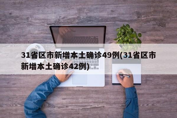 31省区市新增本土确诊49例(31省区市新增本土确诊42例)