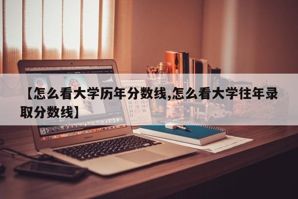 【怎么看大学历年分数线,怎么看大学往年录取分数线】