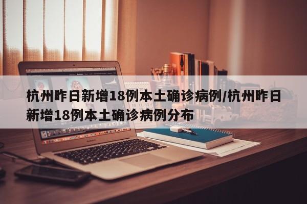 杭州昨日新增18例本土确诊病例/杭州昨日新增18例本土确诊病例分布