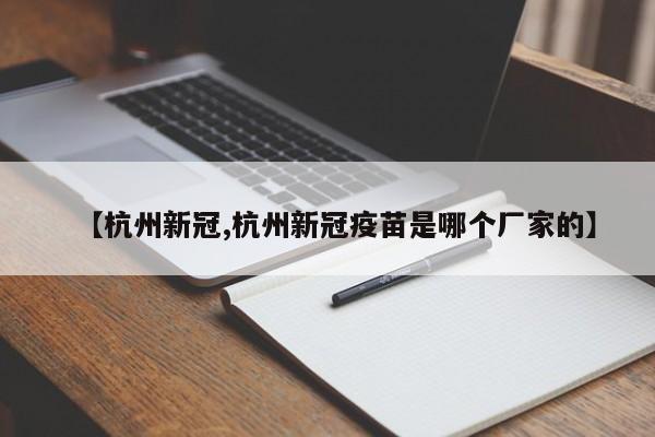 【杭州新冠,杭州新冠疫苗是哪个厂家的】