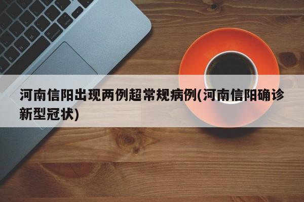 河南信阳出现两例超常规病例(河南信阳确诊新型冠状)