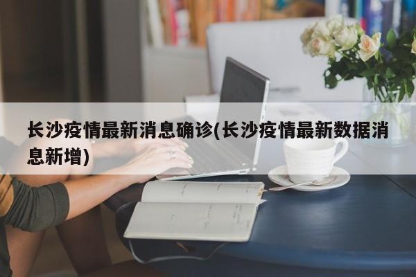 长沙疫情最新消息确诊(长沙疫情最新数据消息新增)