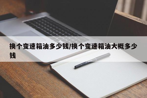 换个变速箱油多少钱/换个变速箱油大概多少钱
